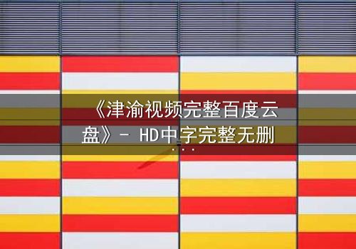 《津渝视频完整百度云盘》- HD中字完整无删 - 揭秘这段禁忌之恋的终极代价