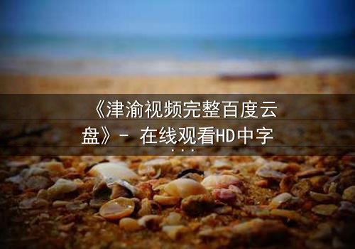 《津渝视频完整百度云盘》- 在线观看HD中字 - 揭开都市迷局,谁在背后操控一切?