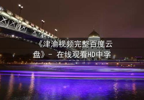 《津渝视频完整百度云盘》- 在线观看HD中字 - 揭开都市迷局背后的惊悚真相